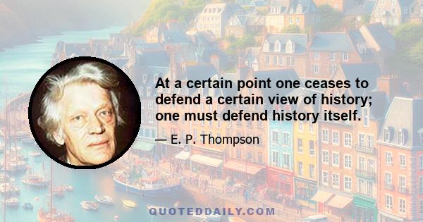 At a certain point one ceases to defend a certain view of history; one must defend history itself.
