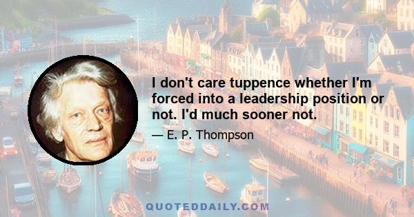 I don't care tuppence whether I'm forced into a leadership position or not. I'd much sooner not.