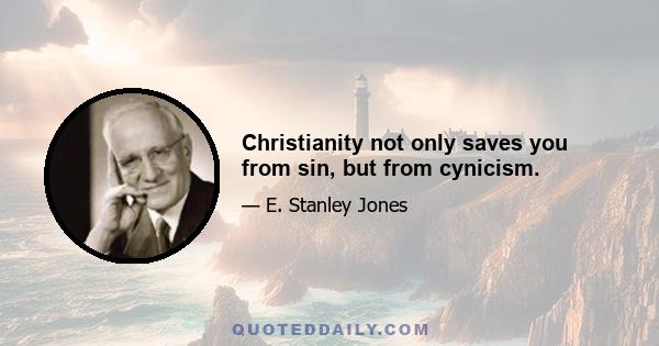 Christianity not only saves you from sin, but from cynicism.