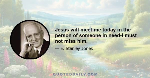 Jesus will meet me today in the person of someone in need-I must not miss him.