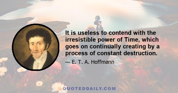 It is useless to contend with the irresistible power of Time, which goes on continually creating by a process of constant destruction.