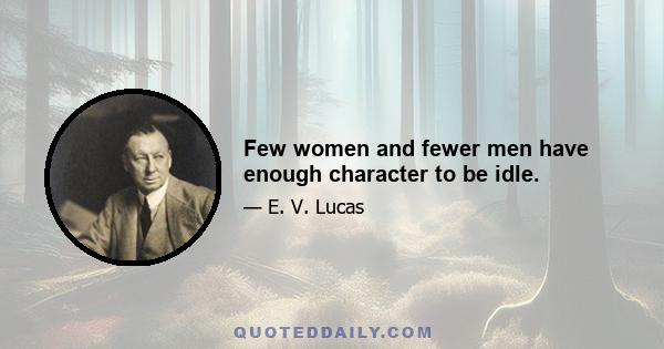 Few women and fewer men have enough character to be idle.
