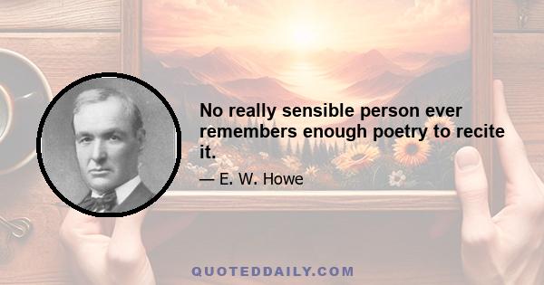 No really sensible person ever remembers enough poetry to recite it.