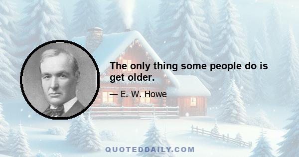 The only thing some people do is get older.