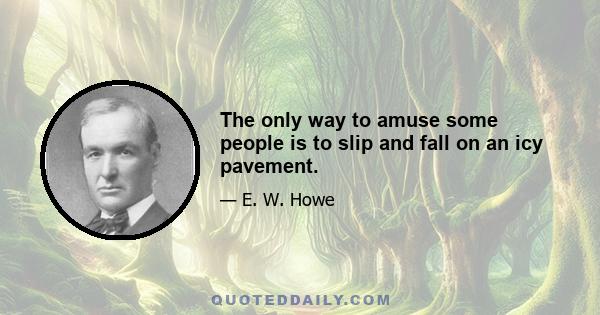 The only way to amuse some people is to slip and fall on an icy pavement.