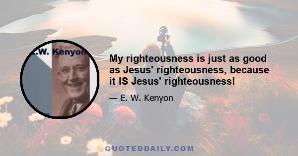 My righteousness is just as good as Jesus' righteousness, because it IS Jesus' righteousness!