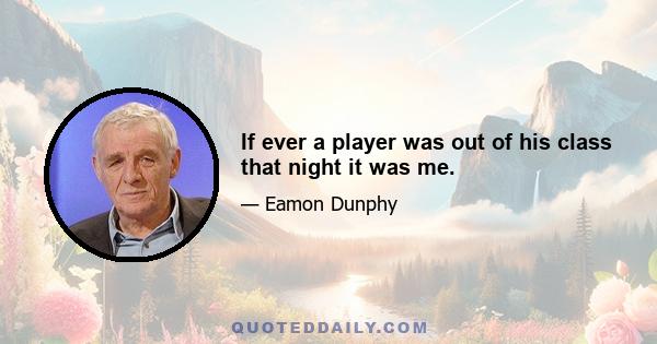 If ever a player was out of his class that night it was me.
