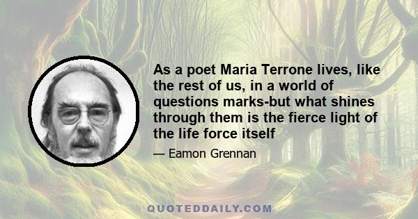 As a poet Maria Terrone lives, like the rest of us, in a world of questions marks-but what shines through them is the fierce light of the life force itself