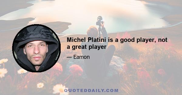 Michel Platini is a good player, not a great player