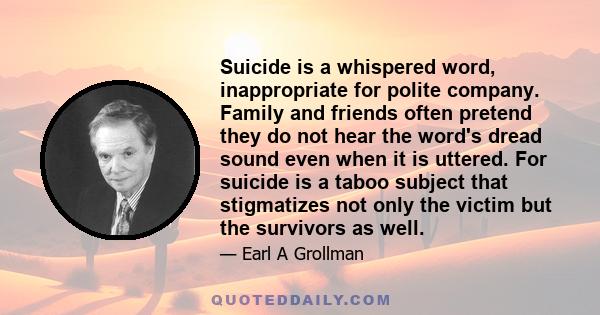 Suicide is a whispered word, inappropriate for polite company. Family and friends often pretend they do not hear the word's dread sound even when it is uttered. For suicide is a taboo subject that stigmatizes not only