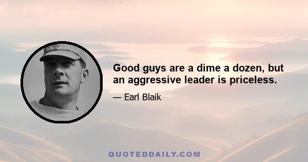 Good guys are a dime a dozen, but an aggressive leader is priceless.