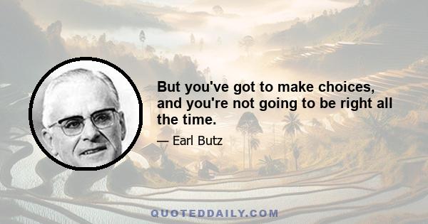 But you've got to make choices, and you're not going to be right all the time.