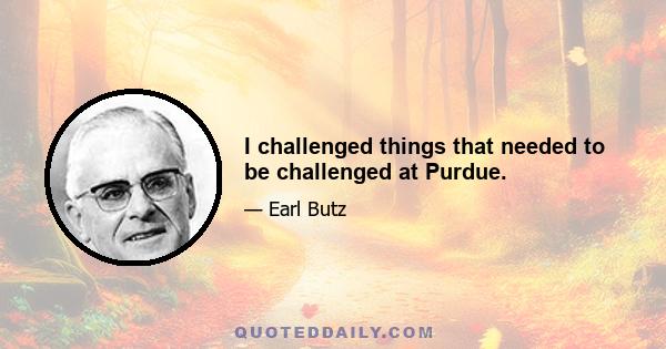 I challenged things that needed to be challenged at Purdue.