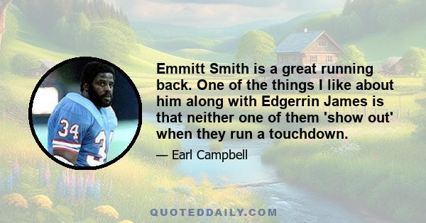 Emmitt Smith is a great running back. One of the things I like about him along with Edgerrin James is that neither one of them 'show out' when they run a touchdown.