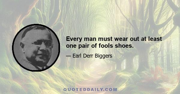 Every man must wear out at least one pair of fools shoes.