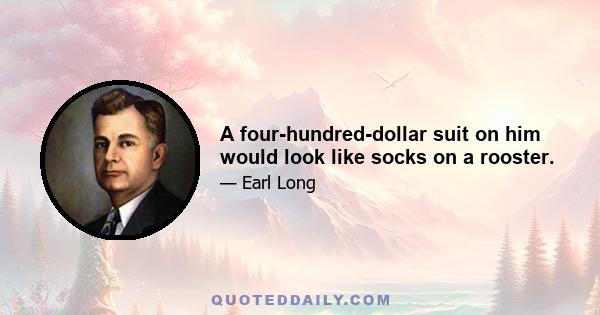 A four-hundred-dollar suit on him would look like socks on a rooster.