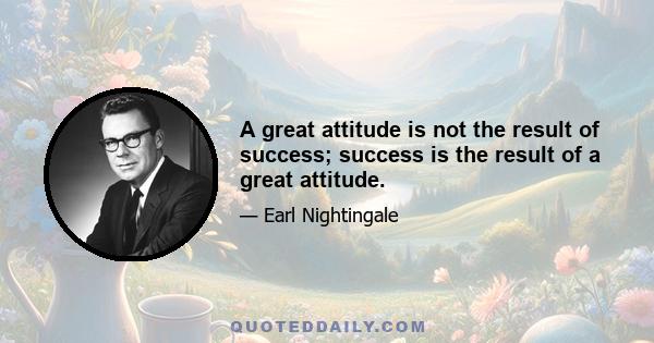 A great attitude is not the result of success; success is the result of a great attitude.