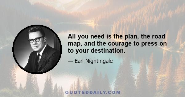 All you need is the plan, the road map, and the courage to press on to your destination.