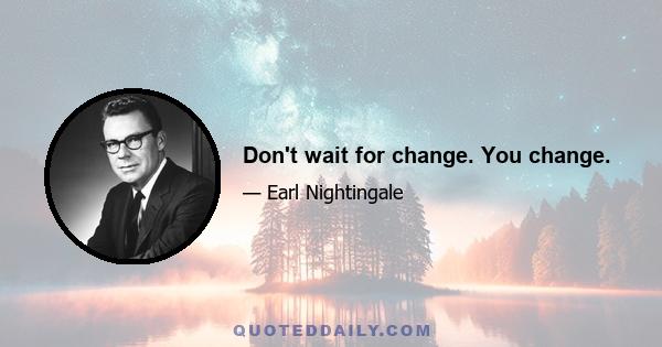 Don't wait for change. You change.