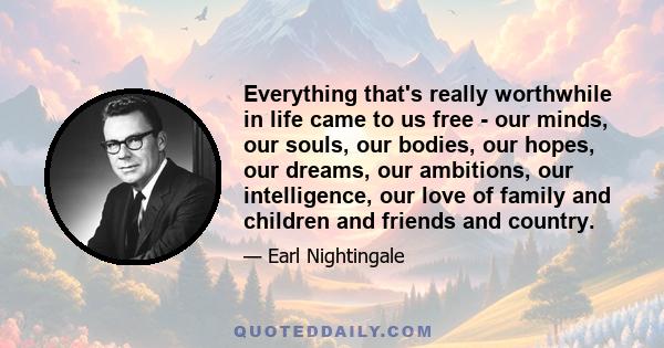 Everything that's really worthwhile in life came to us free - our minds, our souls, our bodies, our hopes, our dreams, our ambitions, our intelligence, our love of family and children and friends and country.