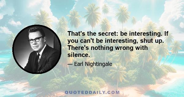 That's the secret: be interesting. If you can't be interesting, shut up. There's nothing wrong with silence.