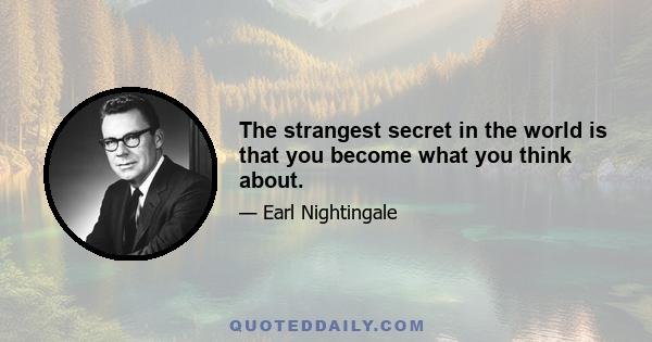 The strangest secret in the world is that you become what you think about.