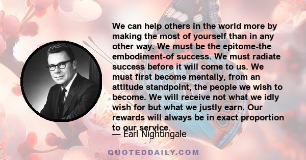 We can help others in the world more by making the most of yourself than in any other way. We must be the epitome-the embodiment-of success. We must radiate success before it will come to us. We must first become