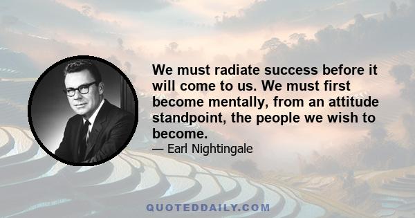 We must radiate success before it will come to us. We must first become mentally, from an attitude standpoint, the people we wish to become.