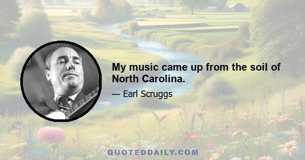 My music came up from the soil of North Carolina.