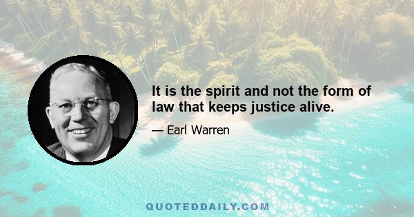 It is the spirit and not the form of law that keeps justice alive.