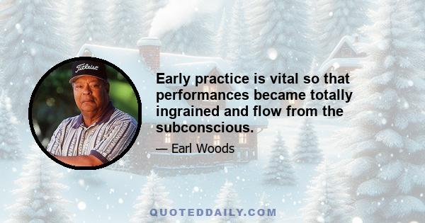 Early practice is vital so that performances became totally ingrained and flow from the subconscious.