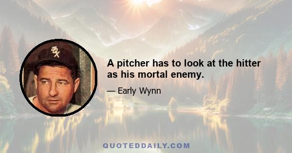 A pitcher has to look at the hitter as his mortal enemy.