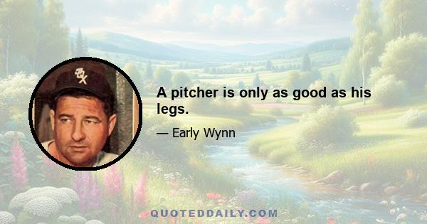 A pitcher is only as good as his legs.