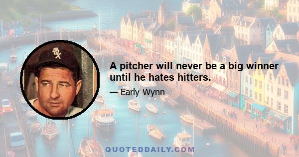 A pitcher will never be a big winner until he hates hitters.