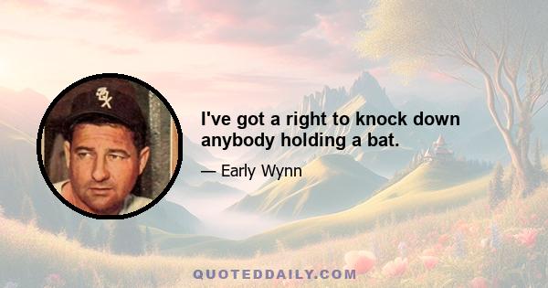 I've got a right to knock down anybody holding a bat.