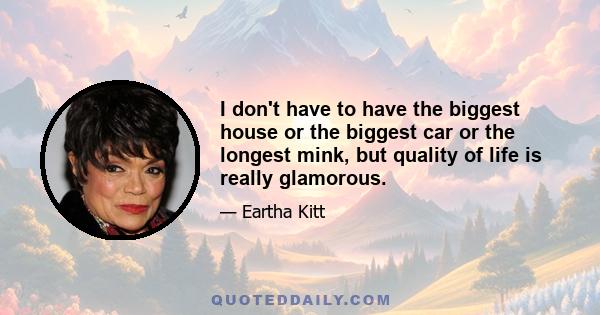 I don't have to have the biggest house or the biggest car or the longest mink, but quality of life is really glamorous.