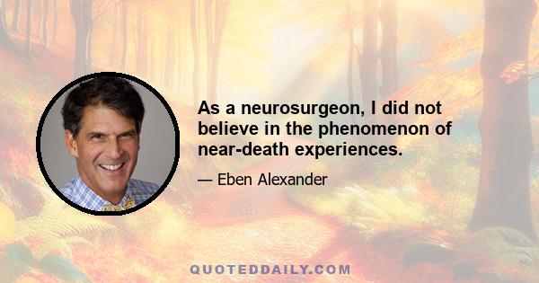 As a neurosurgeon, I did not believe in the phenomenon of near-death experiences.