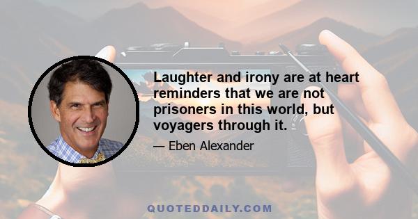 Laughter and irony are at heart reminders that we are not prisoners in this world, but voyagers through it.