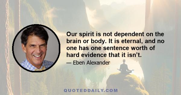 Our spirit is not dependent on the brain or body. It is eternal, and no one has one sentence worth of hard evidence that it isn’t.