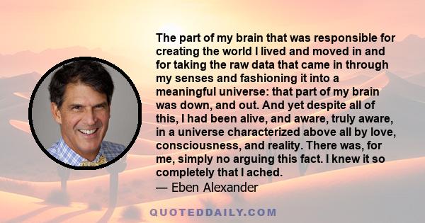 The part of my brain that was responsible for creating the world I lived and moved in and for taking the raw data that came in through my senses and fashioning it into a meaningful universe: that part of my brain was