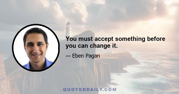 You must accept something before you can change it.