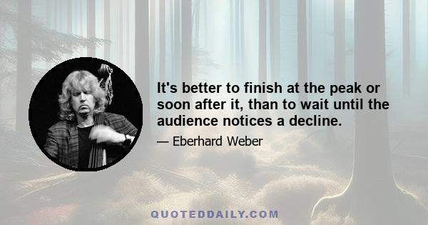 It's better to finish at the peak or soon after it, than to wait until the audience notices a decline.