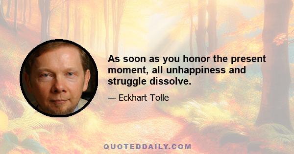 As soon as you honor the present moment, all unhappiness and struggle dissolve.