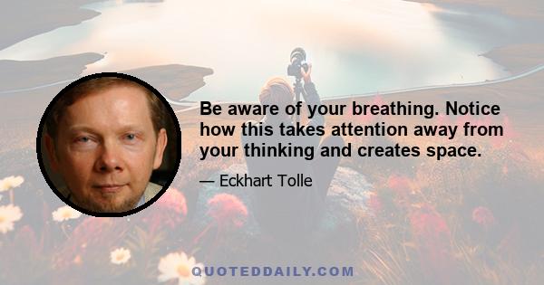 Be aware of your breathing. Notice how this takes attention away from your thinking and creates space.