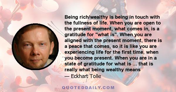 Being rich/wealthy is being in touch with the fullness of life. When you are open to the present moment, what comes in, is a gratitude for what is. When you are aligned with the present moment, there is a peace that