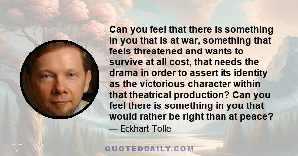 Can you feel that there is something in you that is at war, something that feels threatened and wants to survive at all cost, that needs the drama in order to assert its identity as the victorious character within that