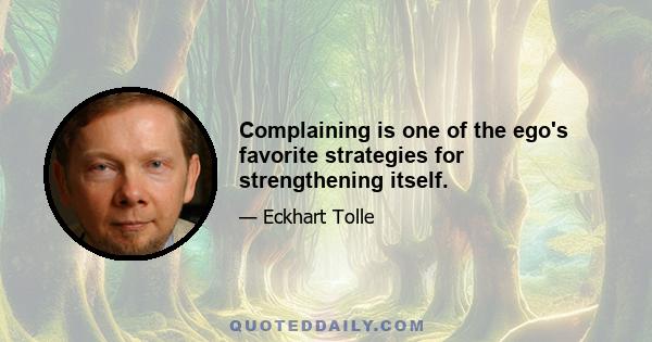 Complaining is one of the ego's favorite strategies for strengthening itself.