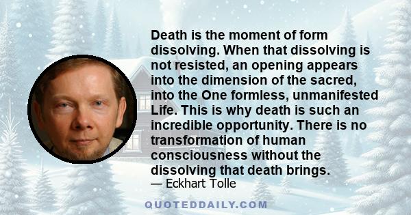 Death is the moment of form dissolving. When that dissolving is not resisted, an opening appears into the dimension of the sacred, into the One formless, unmanifested Life. This is why death is such an incredible