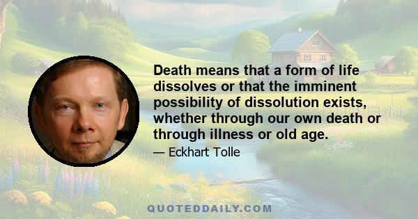 Death means that a form of life dissolves or that the imminent possibility of dissolution exists, whether through our own death or through illness or old age.