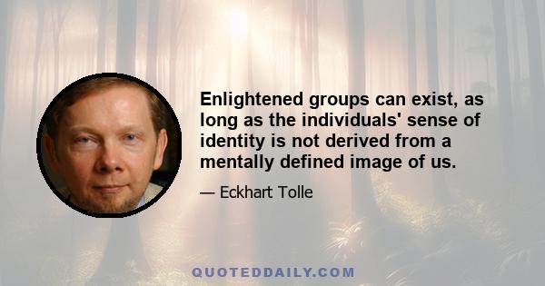 Enlightened groups can exist, as long as the individuals' sense of identity is not derived from a mentally defined image of us.